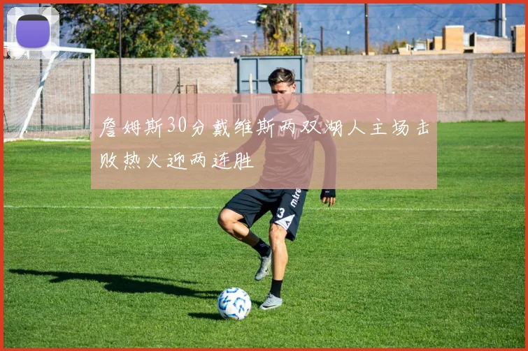 詹姆斯30分戴维斯两双湖人主场击败热火迎两连胜