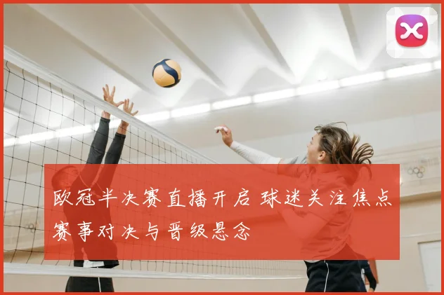 欧冠半决赛直播开启 球迷关注焦点赛事对决与晋级悬念