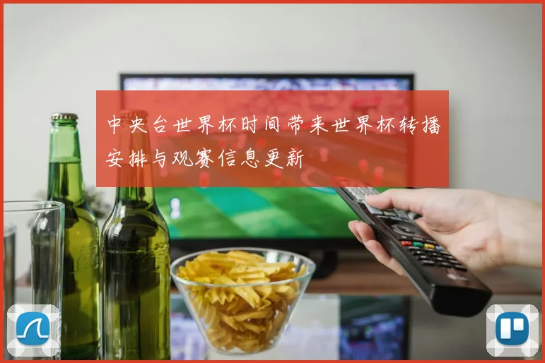 中央台世界杯时间带来世界杯转播安排与观赛信息更新