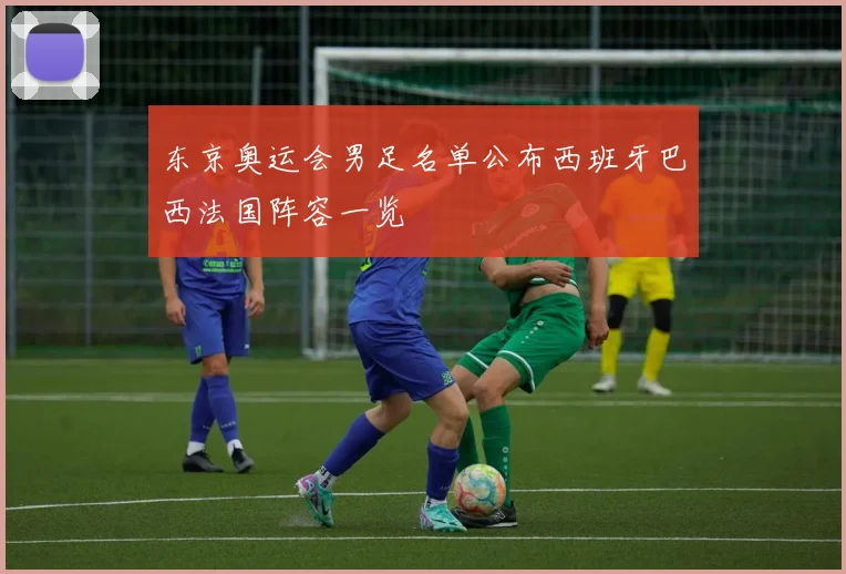 东京奥运会男足名单公布西班牙巴西法国阵容一览