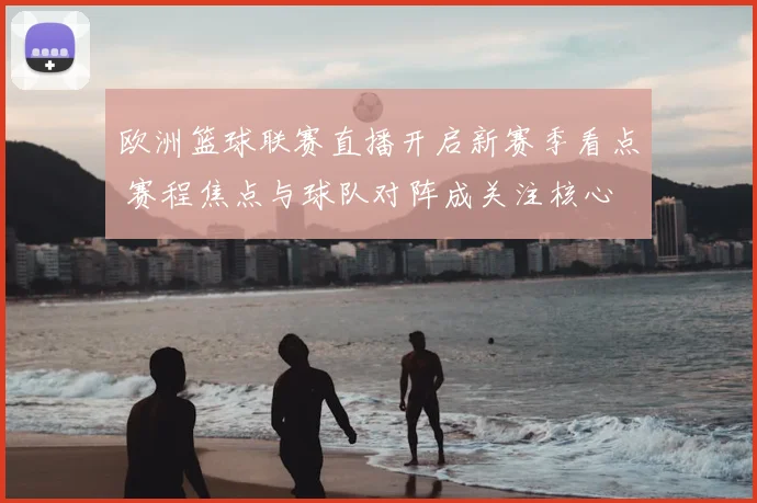 欧洲篮球联赛直播开启新赛季看点 赛程焦点与球队对阵成关注核心