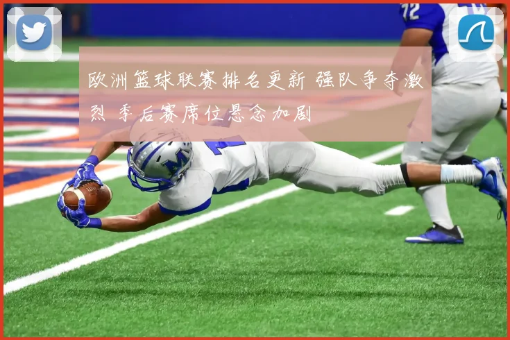 欧洲篮球联赛排名更新 强队争夺激烈 季后赛席位悬念加剧