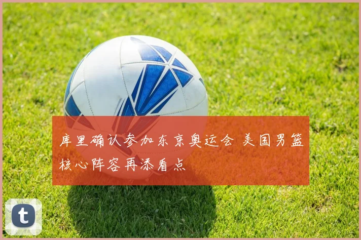 库里确认参加东京奥运会 美国男篮核心阵容再添看点