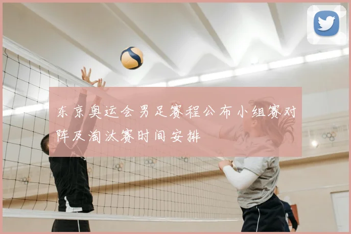 东京奥运会男足赛程公布小组赛对阵及淘汰赛时间安排