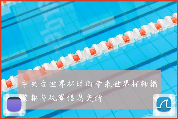 中央台世界杯时间带来世界杯转播安排与观赛信息更新