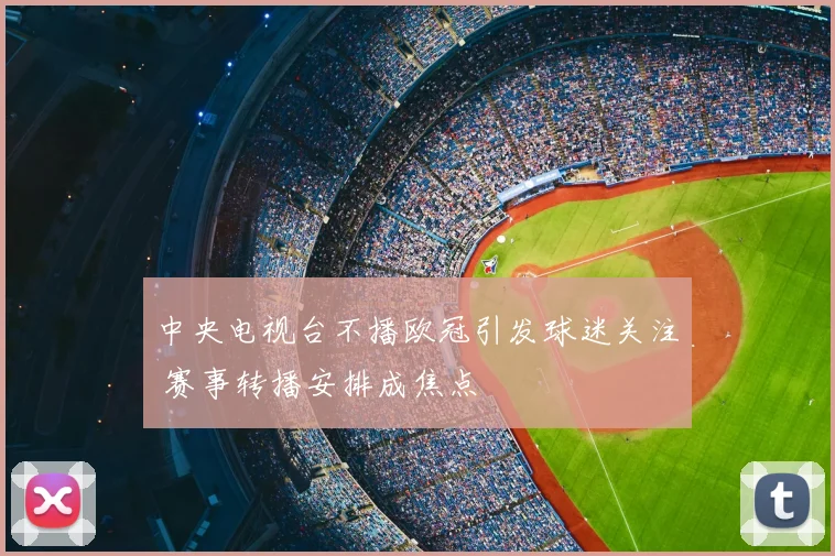 中央电视台不播欧冠引发球迷关注 赛事转播安排成焦点