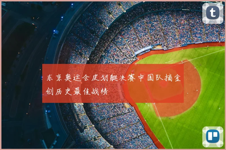 东京奥运会皮划艇决赛中国队摘金创历史最佳战绩