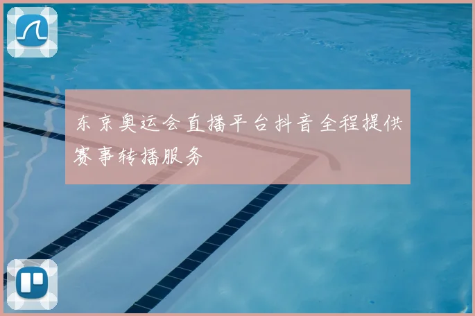 东京奥运会直播平台抖音全程提供赛事转播服务