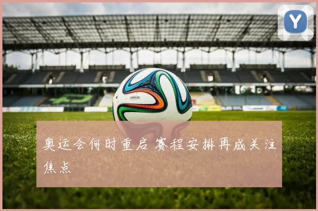 奥运会何时重启 赛程安排再成关注焦点