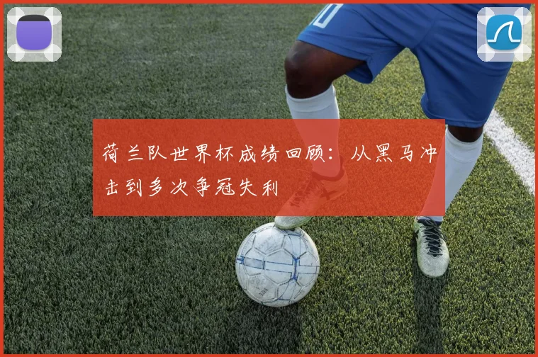 荷兰队世界杯成绩回顾:从黑马冲击到多次争冠失利