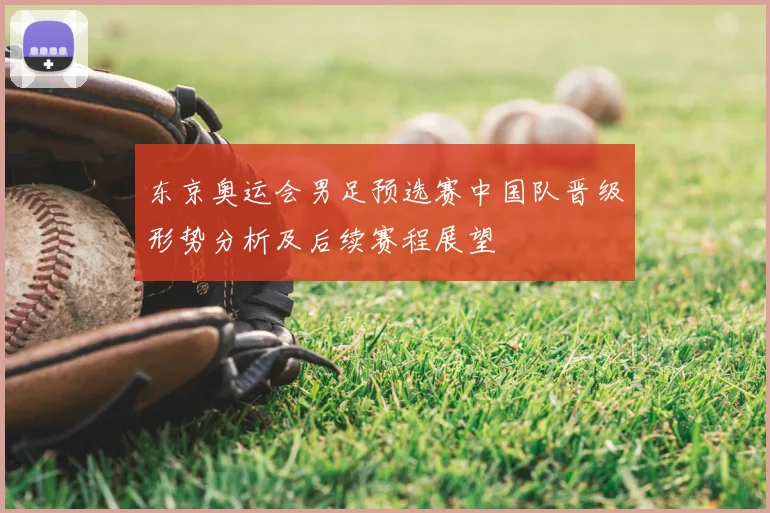 东京奥运会男足预选赛中国队晋级形势分析及后续赛程展望