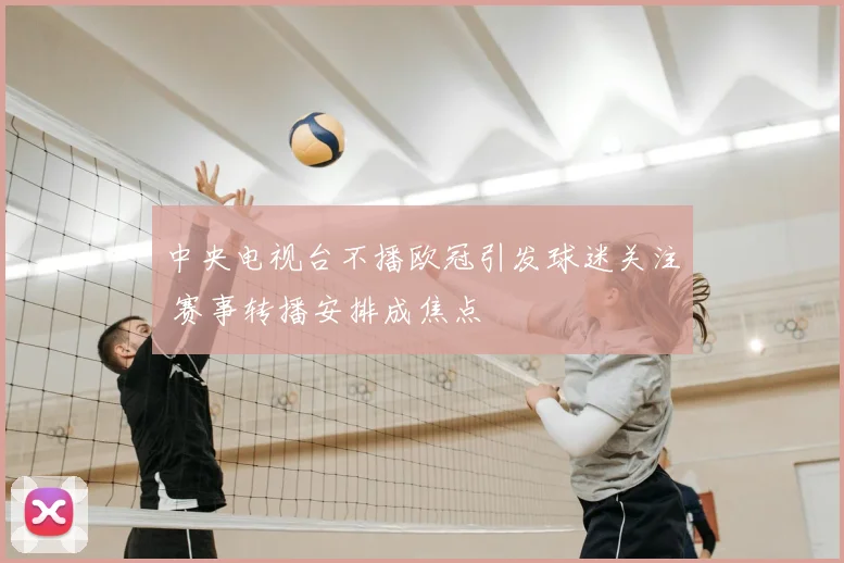 中央电视台不播欧冠引发球迷关注 赛事转播安排成焦点