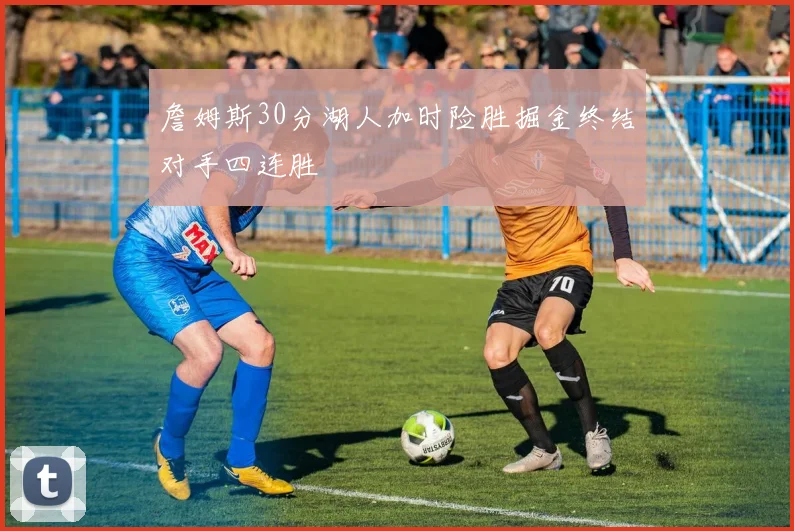 詹姆斯30分湖人加时险胜掘金终结对手四连胜