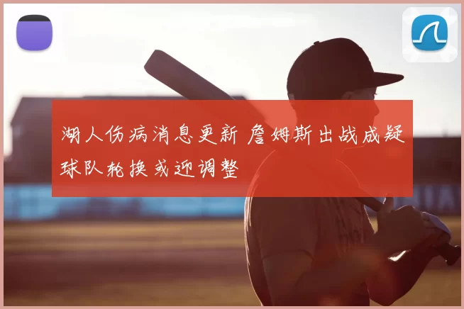 湖人伤病消息更新 詹姆斯出战成疑球队轮换或迎调整