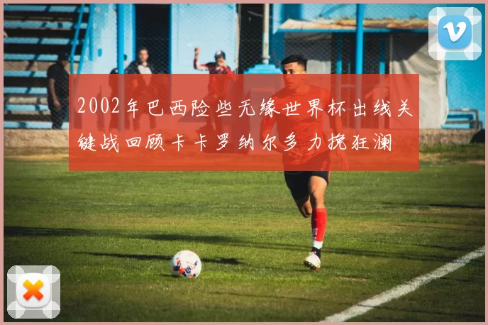 2002年巴西险些无缘世界杯出线关键战回顾卡卡罗纳尔多力挽狂澜