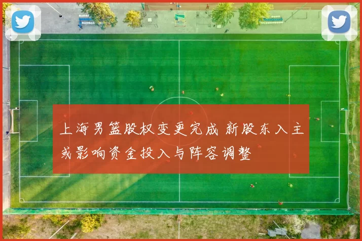 上海男篮股权变更完成 新股东入主或影响资金投入与阵容调整