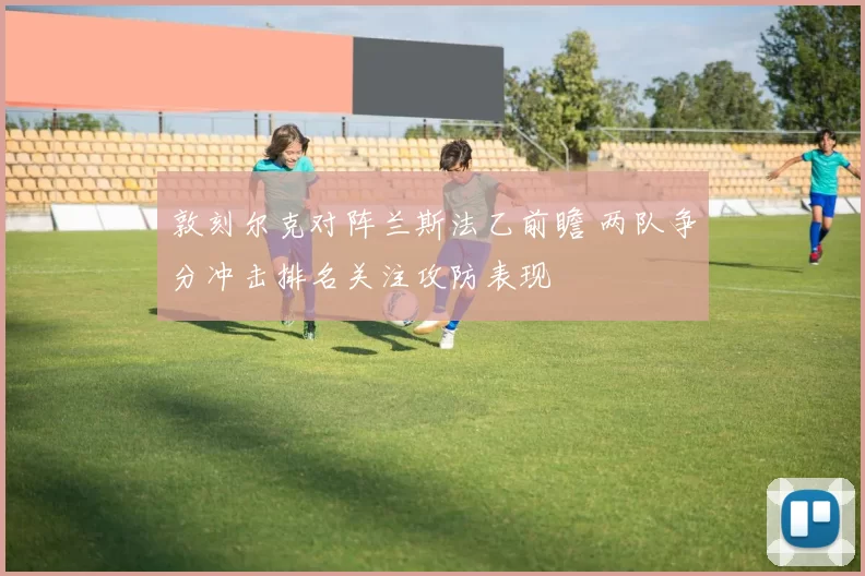 敦刻尔克对阵兰斯法乙前瞻 两队争分冲击排名关注攻防表现