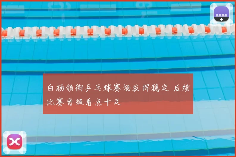 白杨领衔乒乓球赛场发挥稳定 后续比赛晋级看点十足