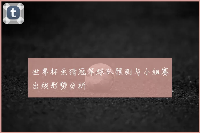 世界杯竞猜冠军球队预测与小组赛出线形势分析