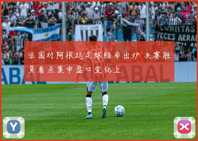 法国对阿根廷足球赔率出炉 决赛胜负看点集中盘口变化上