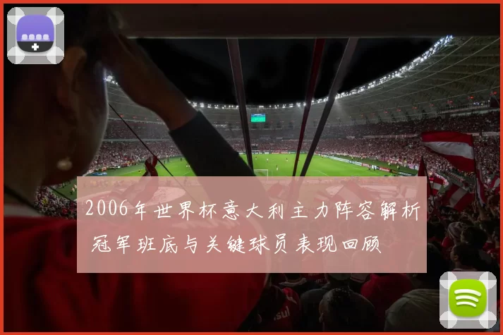 2006年世界杯意大利主力阵容解析 冠军班底与关键球员表现回顾