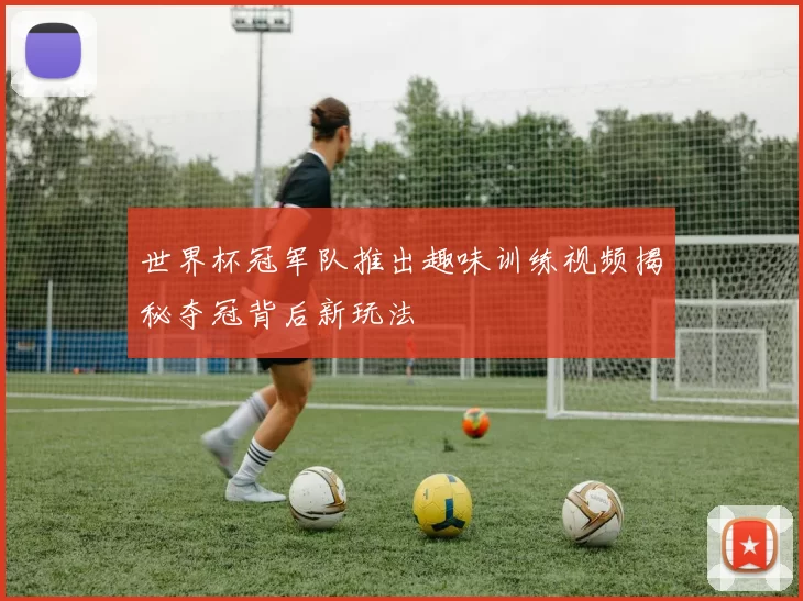 世界杯冠军队推出趣味训练视频揭秘夺冠背后新玩法