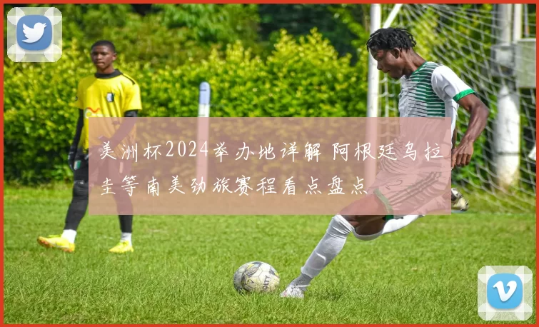美洲杯2024举办地详解 阿根廷乌拉圭等南美劲旅赛程看点盘点