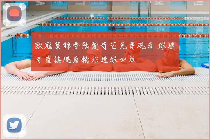 欧冠集锦登陆爱奇艺免费观看 球迷可直接观看精彩进球回放