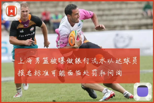 上海男篮被曝做银行流水以达球员报名标准可能面临处罚和问询