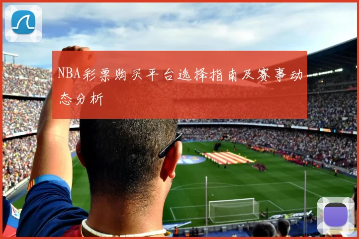 NBA彩票购买平台选择指南及赛事动态分析