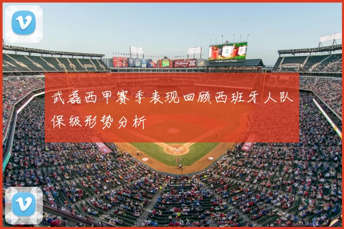 武磊西甲赛季表现回顾西班牙人队保级形势分析
