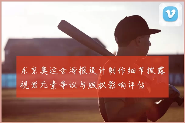 东京奥运会海报设计制作细节披露视觉元素争议与版权影响评估