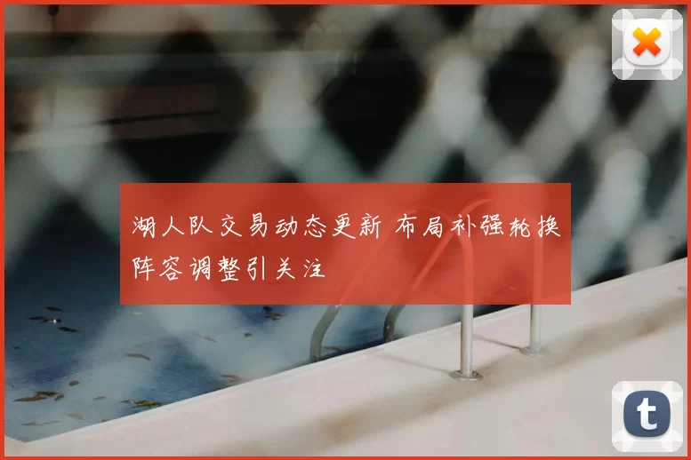 湖人队交易动态更新 布局补强轮换阵容调整引关注