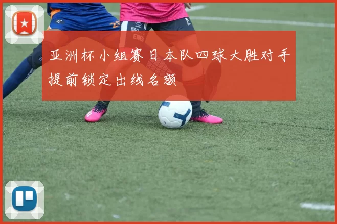 亚洲杯小组赛日本队四球大胜对手提前锁定出线名额