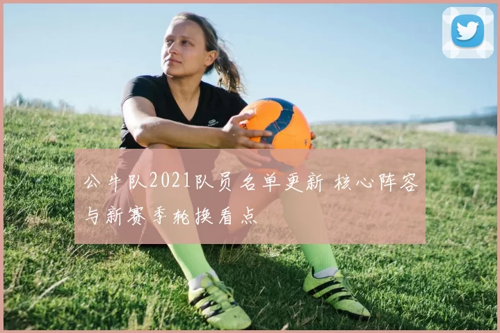公牛队2021队员名单更新 核心阵容与新赛季轮换看点