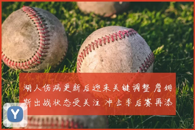 湖人伤病更新后迎来关键调整 詹姆斯出战状态受关注 冲击季后赛再添变数