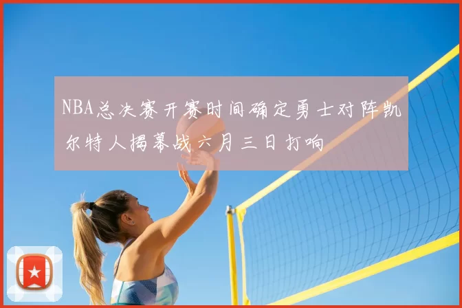 NBA总决赛开赛时间确定勇士对阵凯尔特人揭幕战六月三日打响