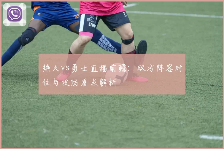 热火vs勇士直播前瞻：双方阵容对位与攻防看点解析