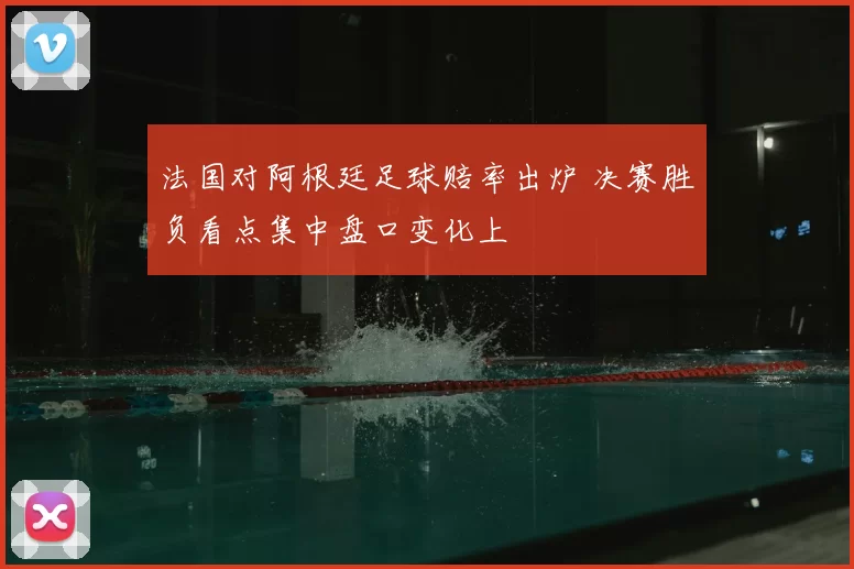 法国对阿根廷足球赔率出炉 决赛胜负看点集中盘口变化上