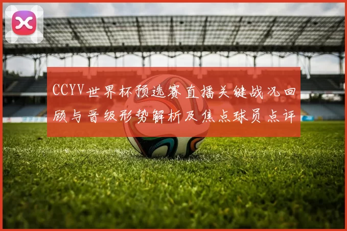 CCYV世界杯预选赛直播关键战况回顾与晋级形势解析及焦点球员点评