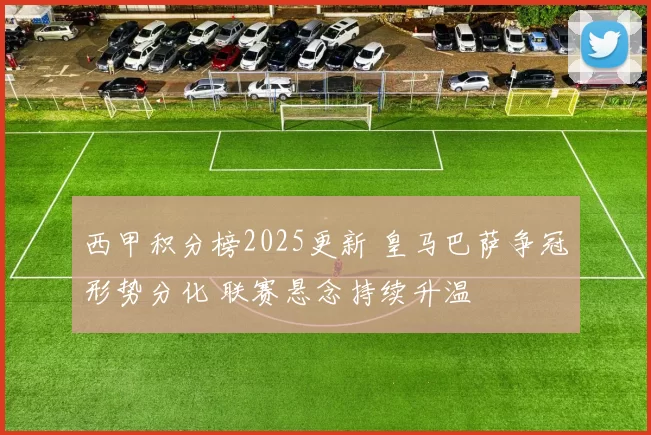 西甲积分榜2025更新 皇马巴萨争冠形势分化 联赛悬念持续升温