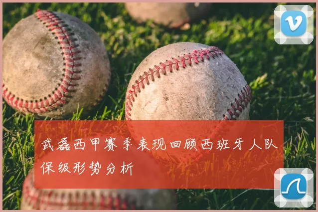 武磊西甲赛季表现回顾西班牙人队保级形势分析