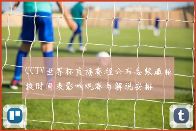 CCTV世界杯直播赛程公布各频道轮换时间表影响观赛与解说安排