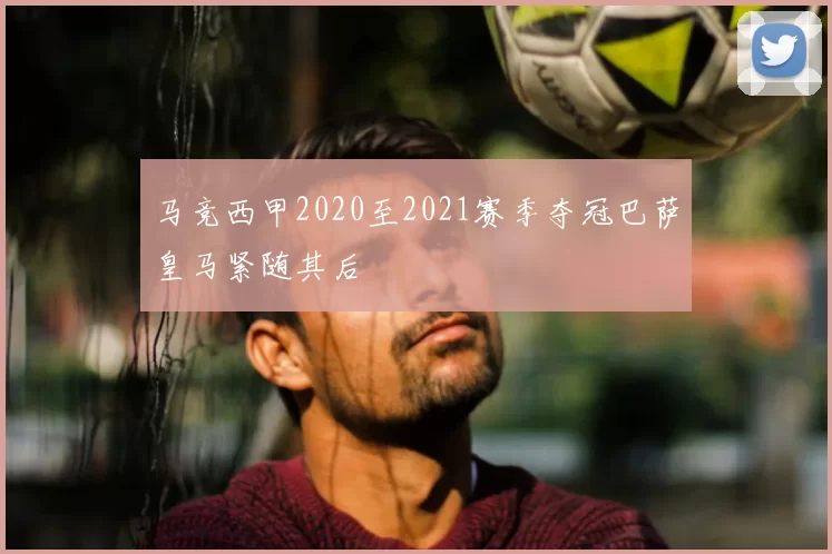 马竞西甲2020至2021赛季夺冠巴萨皇马紧随其后
