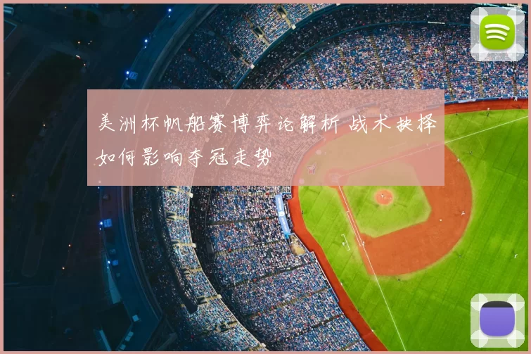 美洲杯帆船赛博弈论解析 战术抉择如何影响夺冠走势