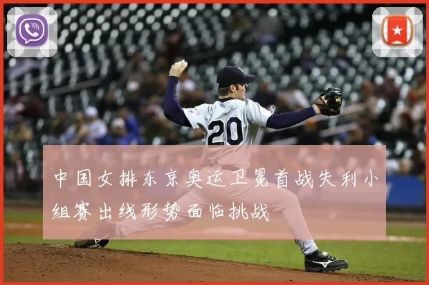 中国女排东京奥运卫冕首战失利小组赛出线形势面临挑战