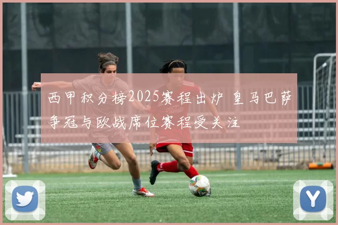 西甲积分榜2025赛程出炉 皇马巴萨争冠与欧战席位赛程受关注