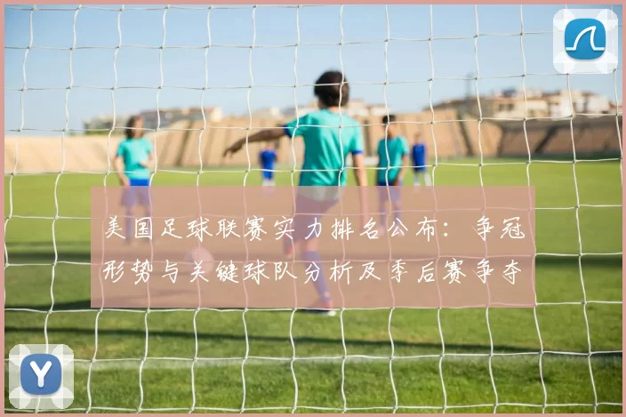 美国足球联赛实力排名公布:争冠形势与关键球队分析及季后赛争夺影响