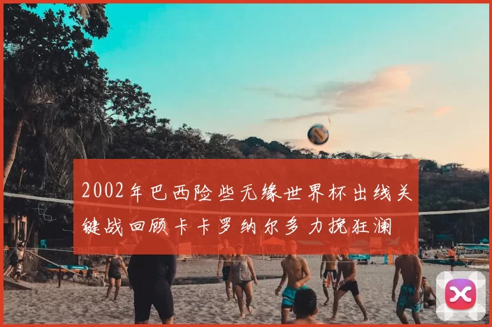 2002年巴西险些无缘世界杯出线关键战回顾卡卡罗纳尔多力挽狂澜