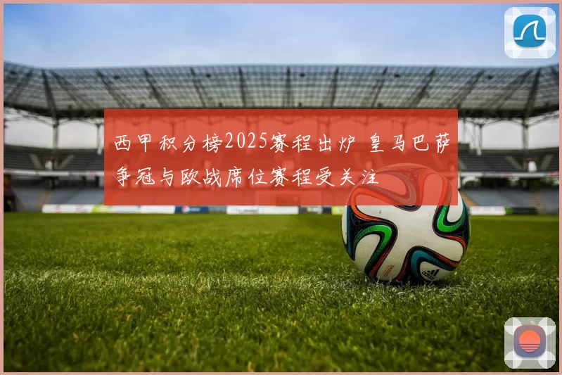 西甲积分榜2025赛程出炉 皇马巴萨争冠与欧战席位赛程受关注